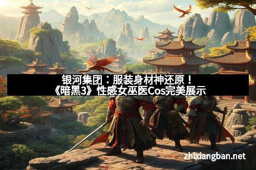 银河集团：服装身材神还原！《暗黑3》性感女巫医Cos完美展示