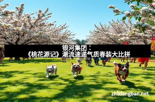 银河集团：《桃花源记》潮流速递气质春装大比拼